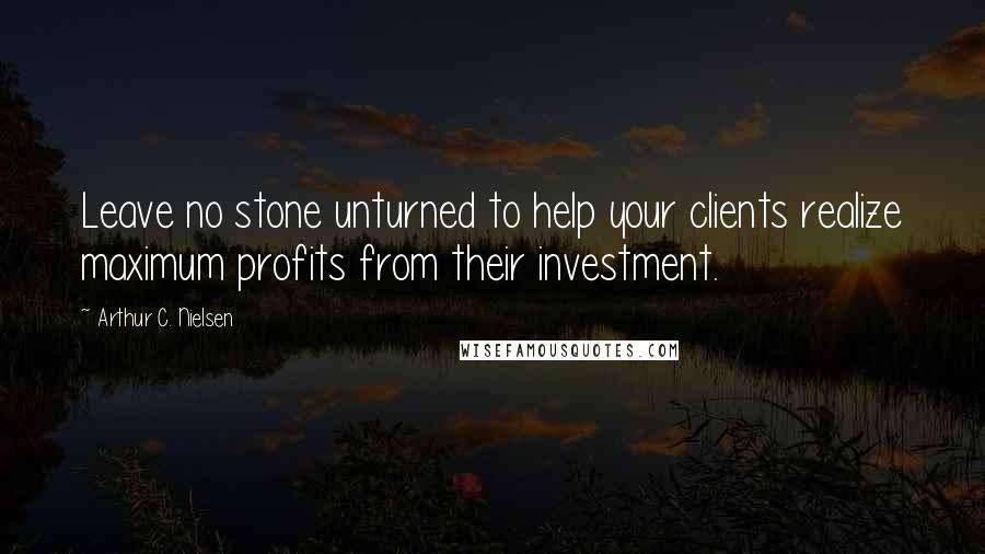 Arthur C. Nielsen Quotes: Leave no stone unturned to help your clients realize maximum profits from their investment.