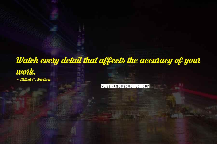 Arthur C. Nielsen Quotes: Watch every detail that affects the accuracy of your work.