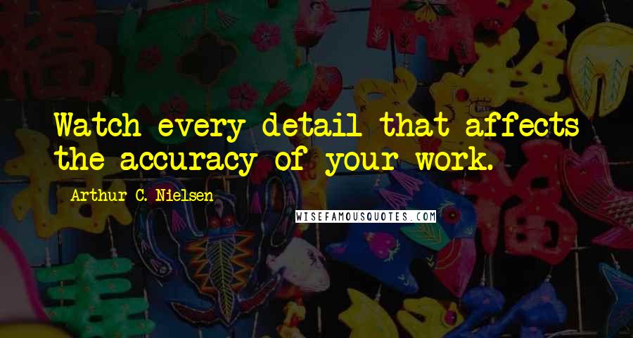 Arthur C. Nielsen Quotes: Watch every detail that affects the accuracy of your work.