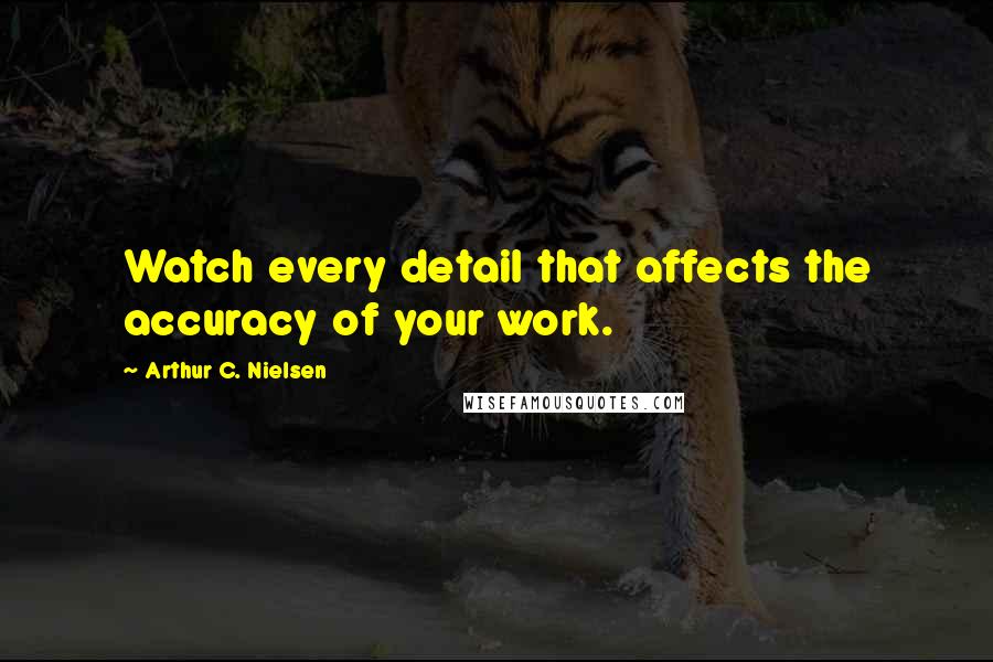 Arthur C. Nielsen Quotes: Watch every detail that affects the accuracy of your work.