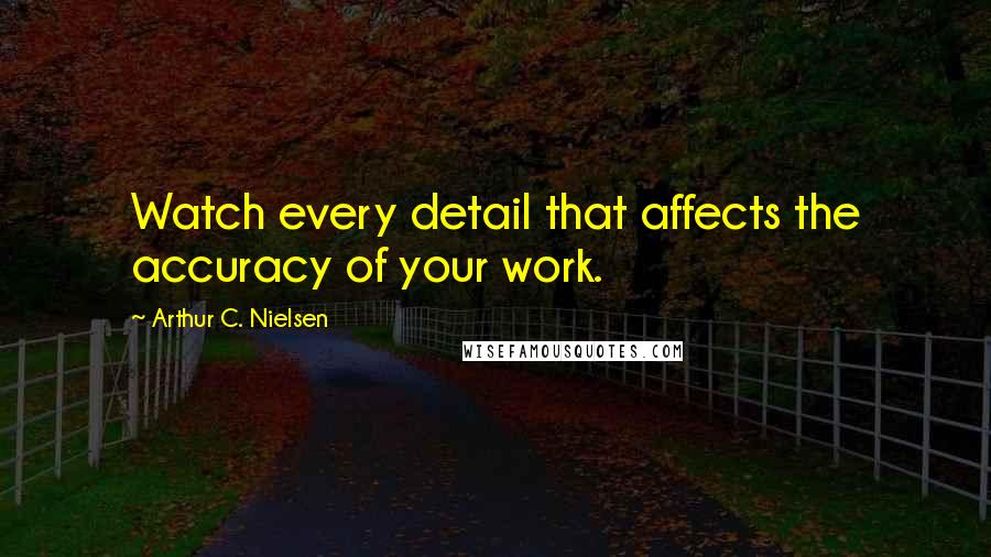 Arthur C. Nielsen Quotes: Watch every detail that affects the accuracy of your work.