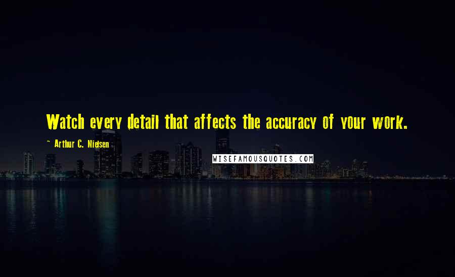 Arthur C. Nielsen Quotes: Watch every detail that affects the accuracy of your work.