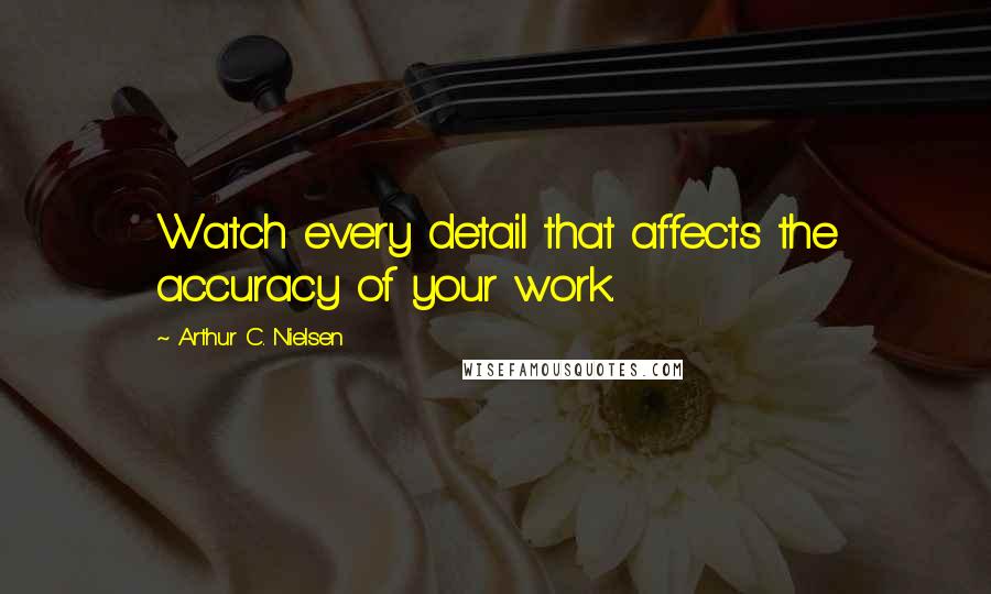 Arthur C. Nielsen Quotes: Watch every detail that affects the accuracy of your work.