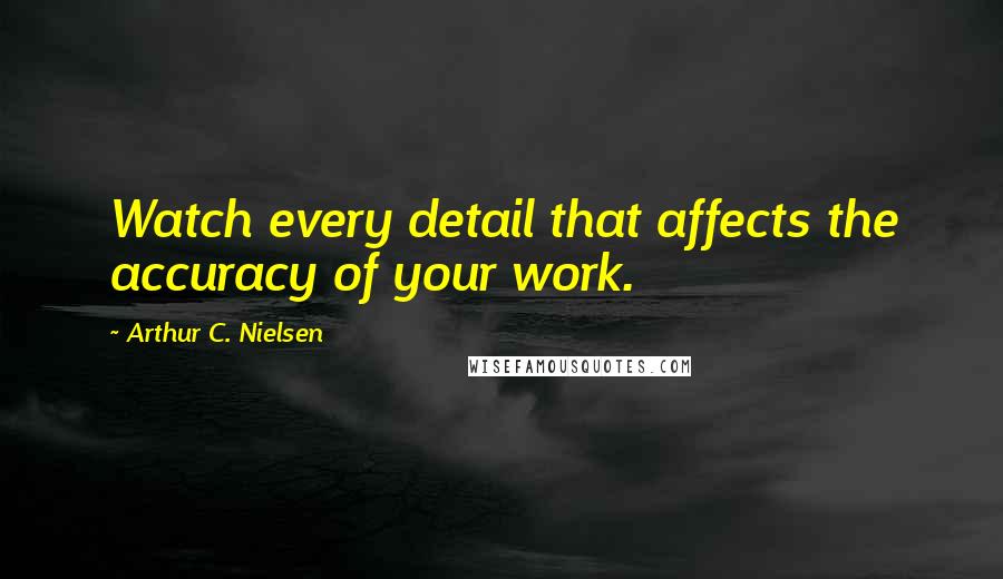 Arthur C. Nielsen Quotes: Watch every detail that affects the accuracy of your work.