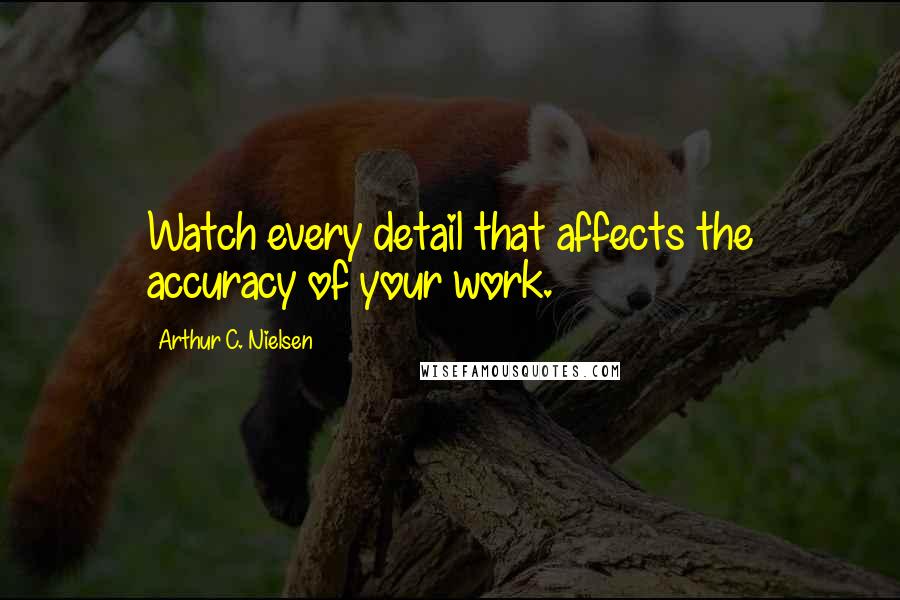 Arthur C. Nielsen Quotes: Watch every detail that affects the accuracy of your work.