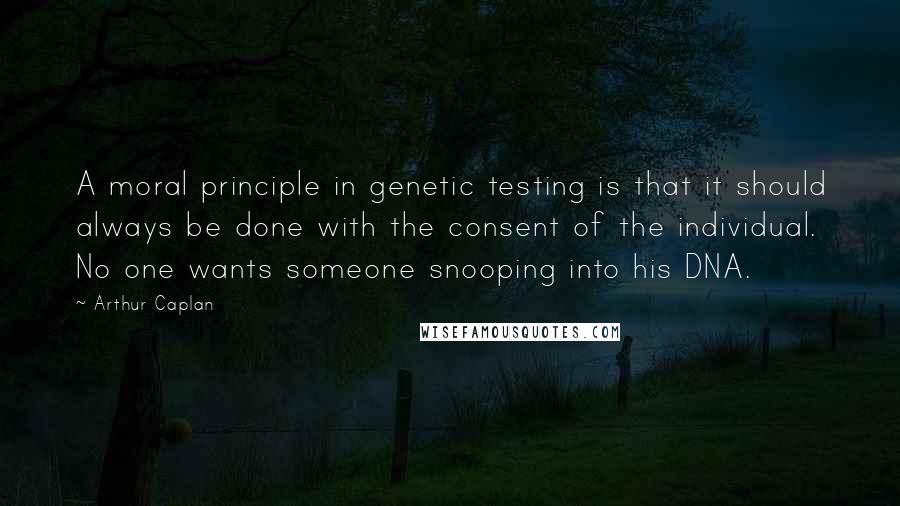 Arthur Caplan Quotes: A moral principle in genetic testing is that it should always be done with the consent of the individual. No one wants someone snooping into his DNA.
