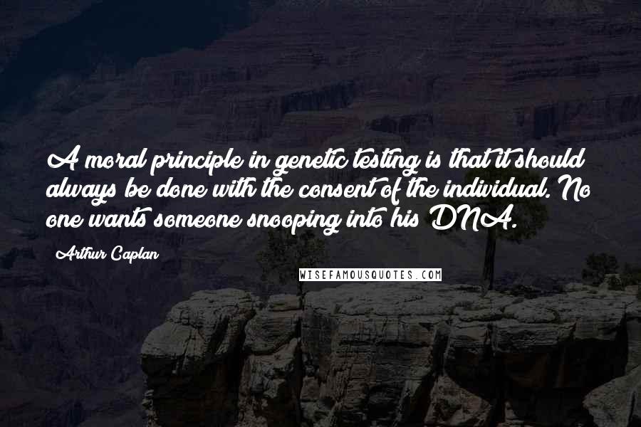 Arthur Caplan Quotes: A moral principle in genetic testing is that it should always be done with the consent of the individual. No one wants someone snooping into his DNA.