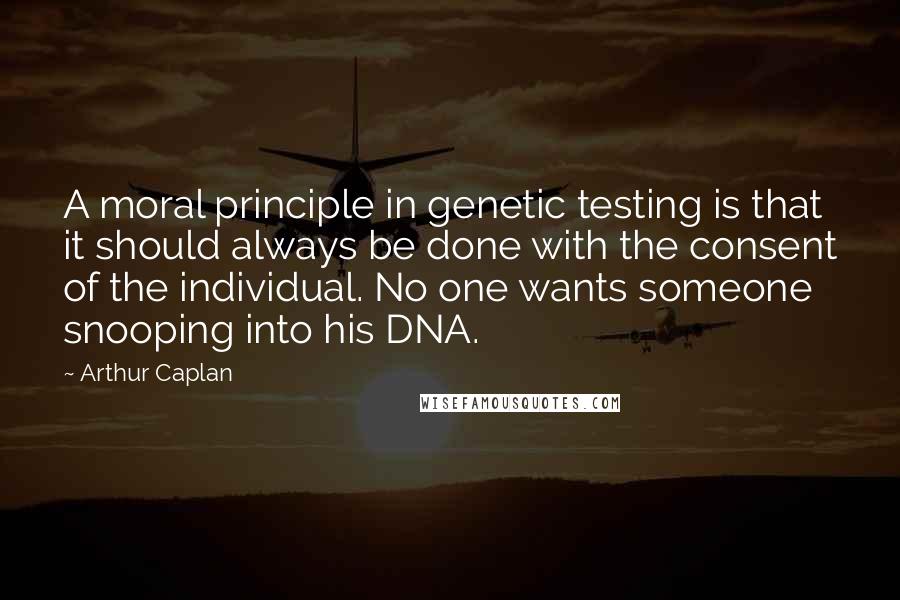Arthur Caplan Quotes: A moral principle in genetic testing is that it should always be done with the consent of the individual. No one wants someone snooping into his DNA.