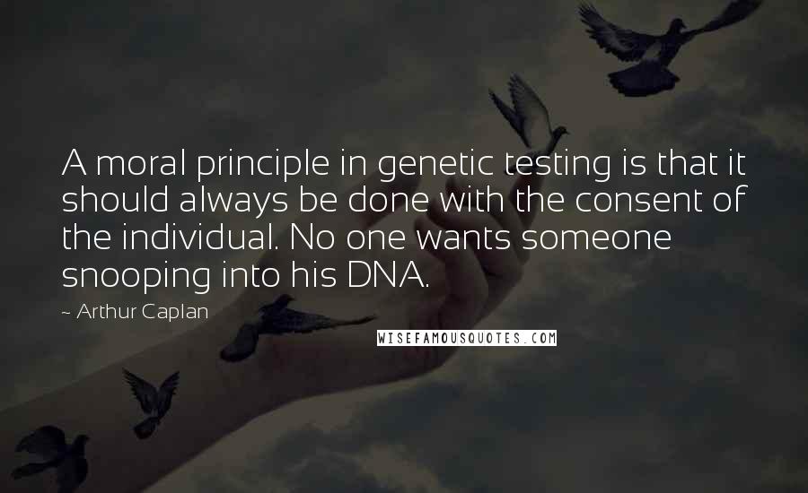 Arthur Caplan Quotes: A moral principle in genetic testing is that it should always be done with the consent of the individual. No one wants someone snooping into his DNA.