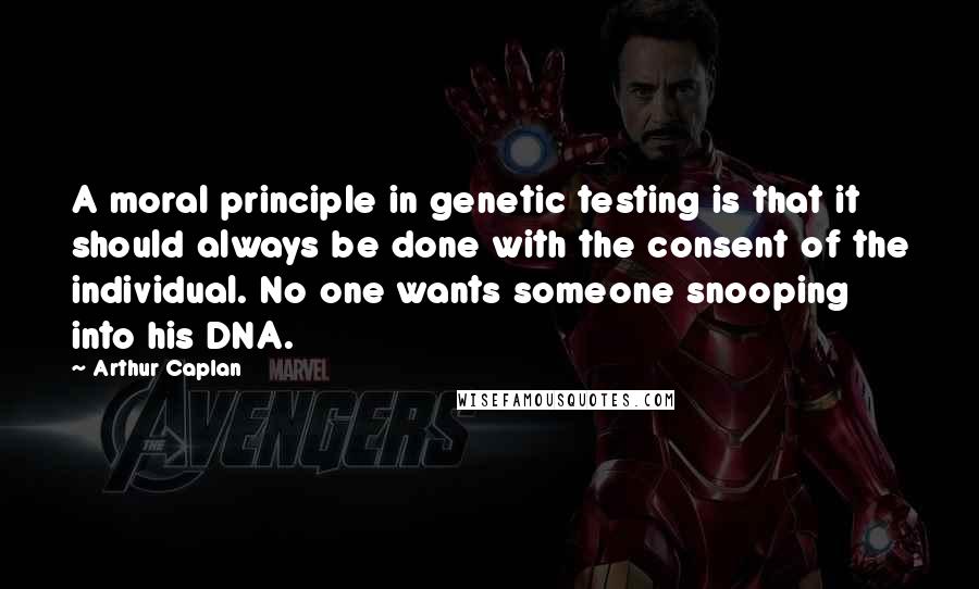 Arthur Caplan Quotes: A moral principle in genetic testing is that it should always be done with the consent of the individual. No one wants someone snooping into his DNA.