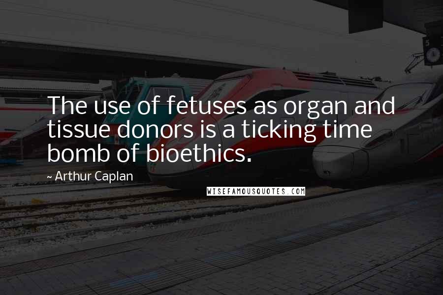 Arthur Caplan Quotes: The use of fetuses as organ and tissue donors is a ticking time bomb of bioethics.