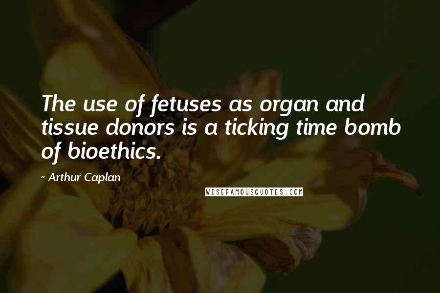 Arthur Caplan Quotes: The use of fetuses as organ and tissue donors is a ticking time bomb of bioethics.