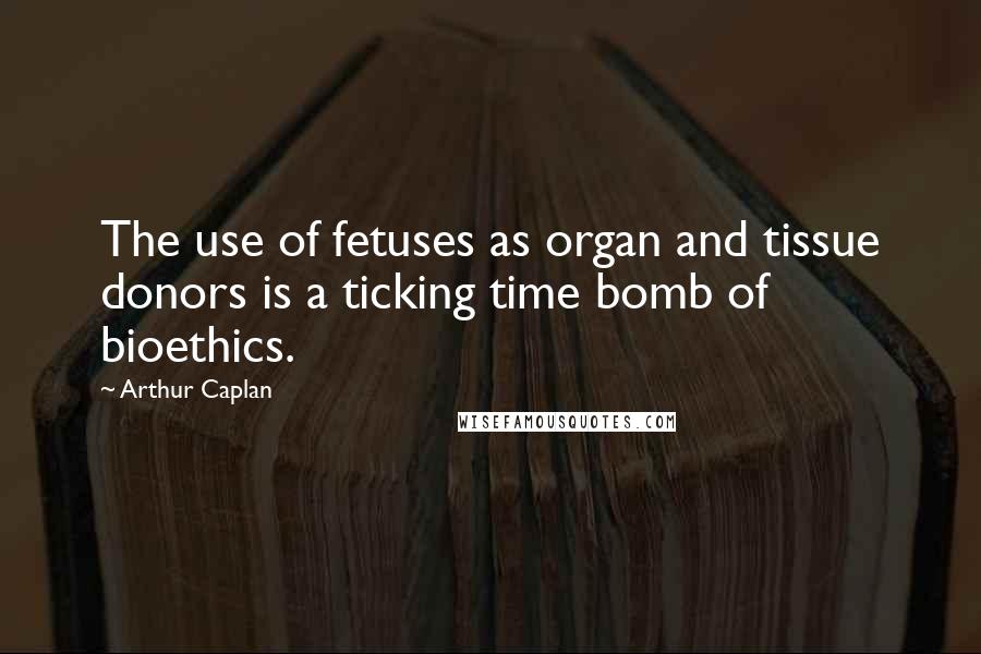 Arthur Caplan Quotes: The use of fetuses as organ and tissue donors is a ticking time bomb of bioethics.