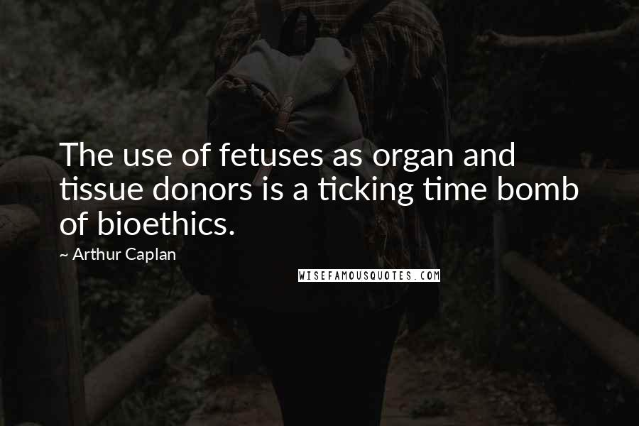 Arthur Caplan Quotes: The use of fetuses as organ and tissue donors is a ticking time bomb of bioethics.