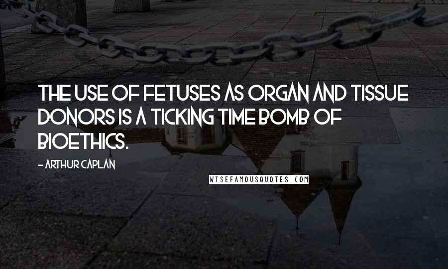Arthur Caplan Quotes: The use of fetuses as organ and tissue donors is a ticking time bomb of bioethics.