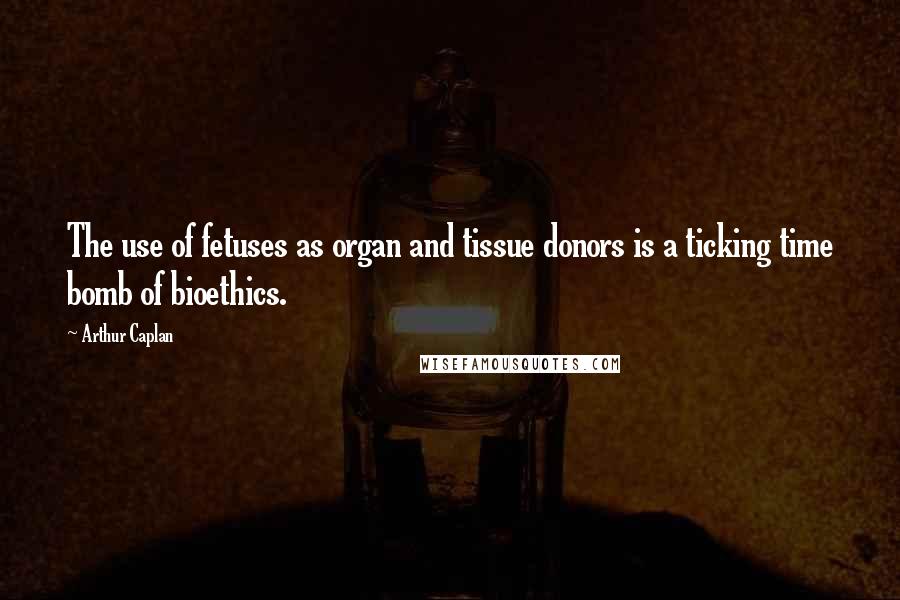 Arthur Caplan Quotes: The use of fetuses as organ and tissue donors is a ticking time bomb of bioethics.