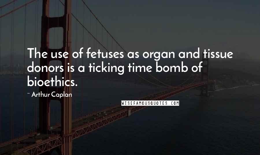 Arthur Caplan Quotes: The use of fetuses as organ and tissue donors is a ticking time bomb of bioethics.