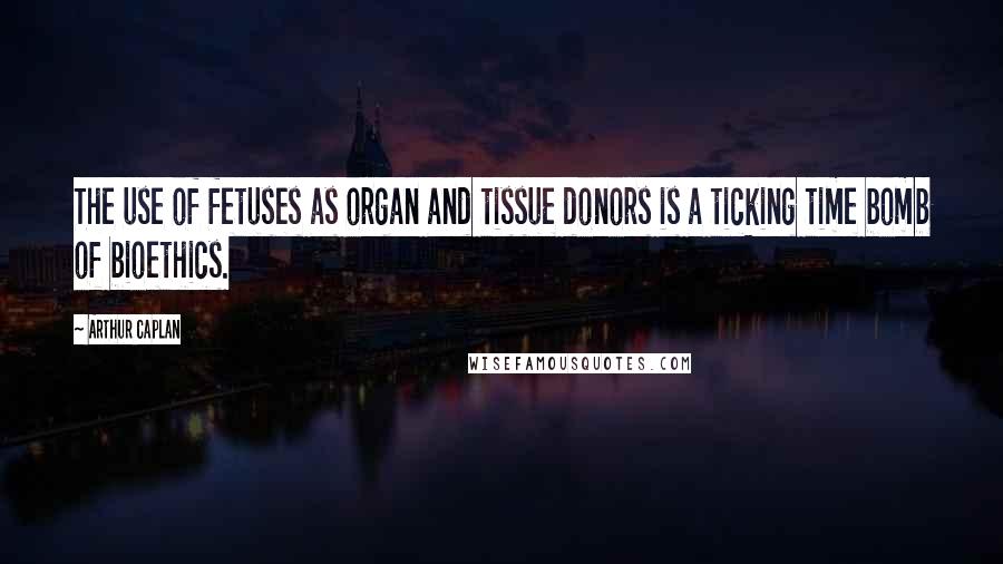 Arthur Caplan Quotes: The use of fetuses as organ and tissue donors is a ticking time bomb of bioethics.