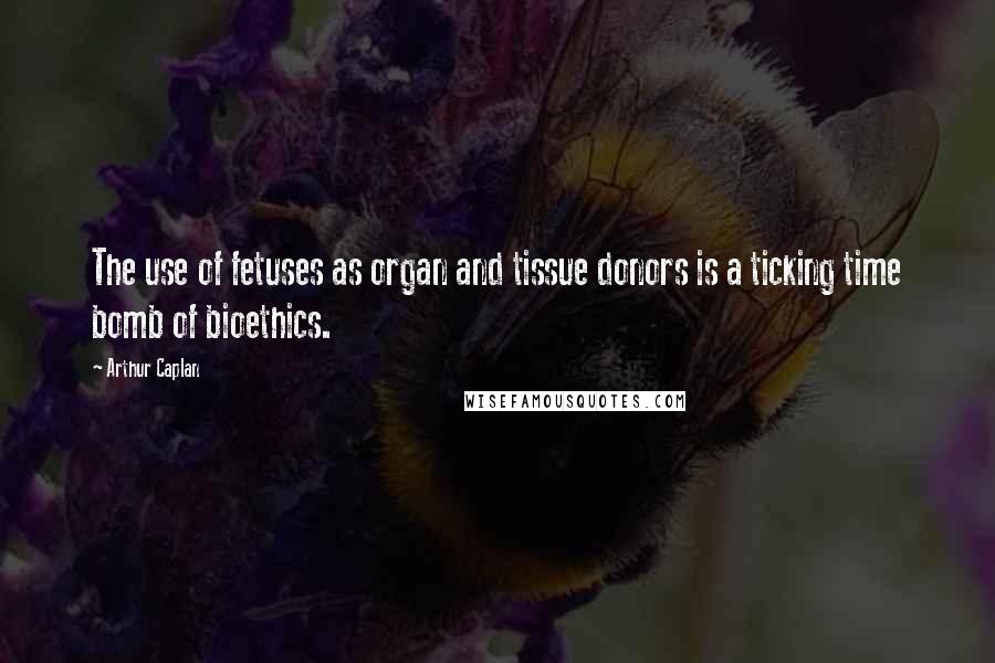 Arthur Caplan Quotes: The use of fetuses as organ and tissue donors is a ticking time bomb of bioethics.