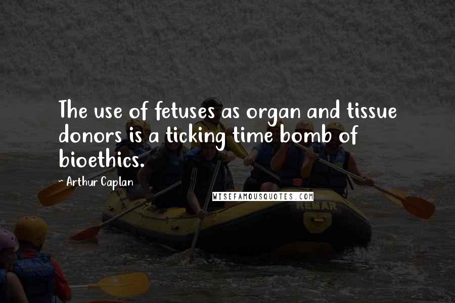 Arthur Caplan Quotes: The use of fetuses as organ and tissue donors is a ticking time bomb of bioethics.