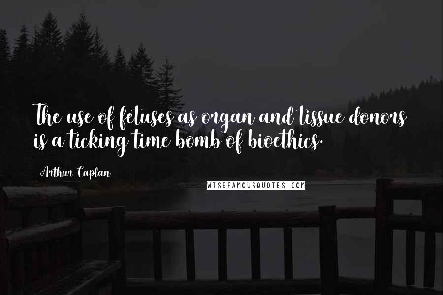 Arthur Caplan Quotes: The use of fetuses as organ and tissue donors is a ticking time bomb of bioethics.