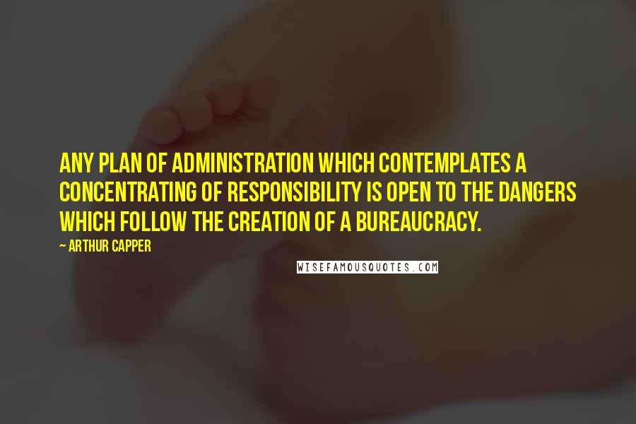 Arthur Capper Quotes: Any plan of administration which contemplates a concentrating of responsibility is open to the dangers which follow the creation of a bureaucracy.