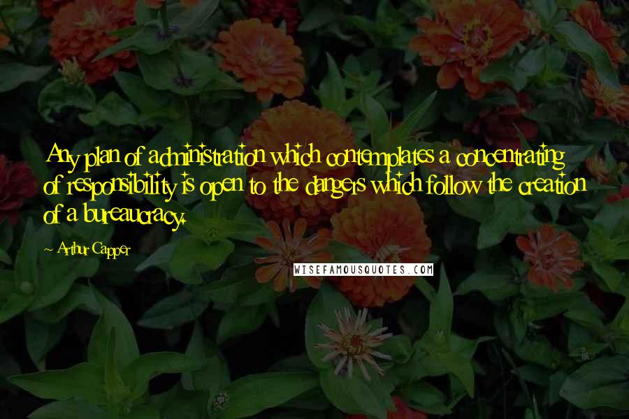 Arthur Capper Quotes: Any plan of administration which contemplates a concentrating of responsibility is open to the dangers which follow the creation of a bureaucracy.