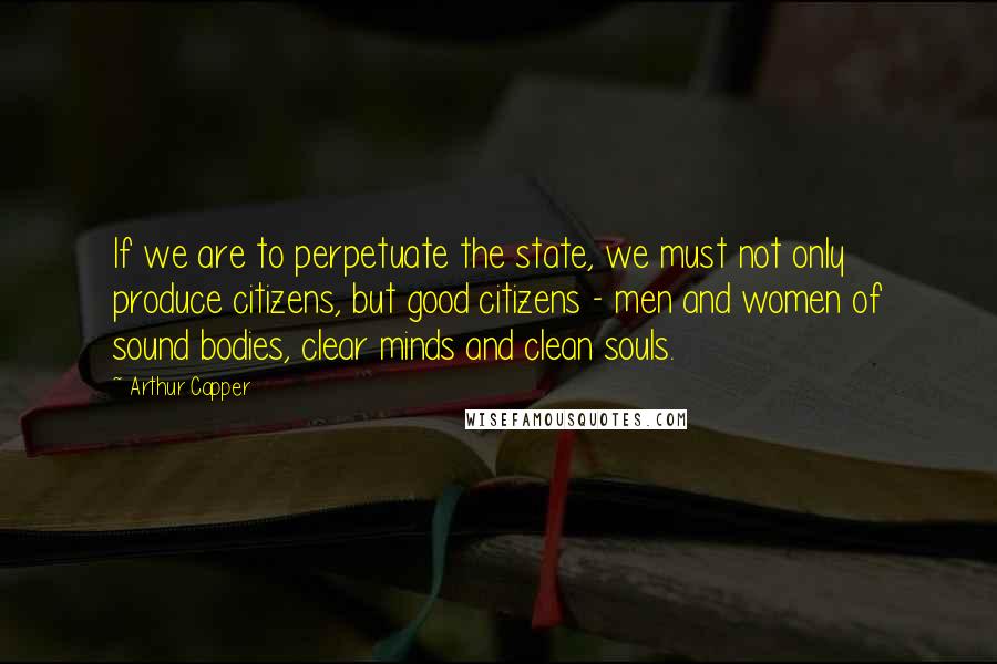 Arthur Capper Quotes: If we are to perpetuate the state, we must not only produce citizens, but good citizens - men and women of sound bodies, clear minds and clean souls.