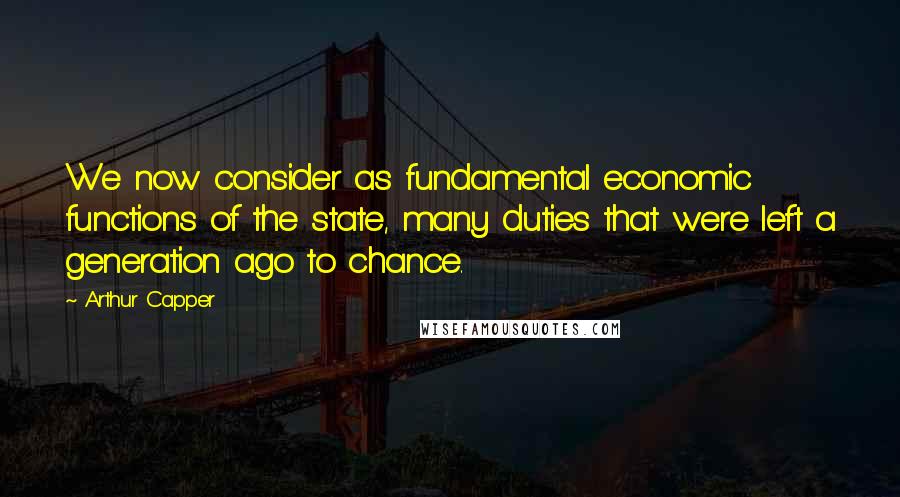 Arthur Capper Quotes: We now consider as fundamental economic functions of the state, many duties that were left a generation ago to chance.