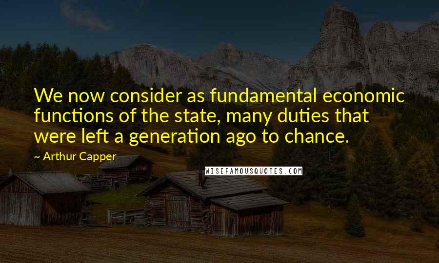 Arthur Capper Quotes: We now consider as fundamental economic functions of the state, many duties that were left a generation ago to chance.