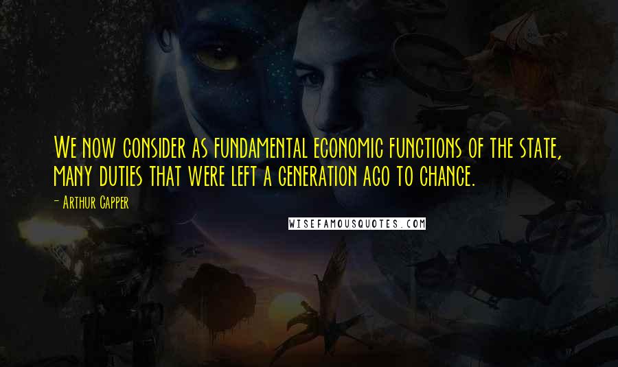 Arthur Capper Quotes: We now consider as fundamental economic functions of the state, many duties that were left a generation ago to chance.