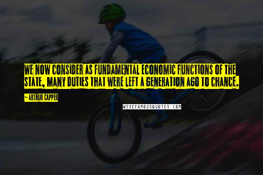Arthur Capper Quotes: We now consider as fundamental economic functions of the state, many duties that were left a generation ago to chance.
