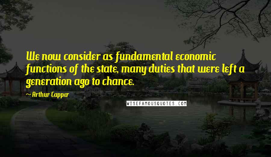 Arthur Capper Quotes: We now consider as fundamental economic functions of the state, many duties that were left a generation ago to chance.