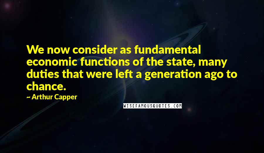 Arthur Capper Quotes: We now consider as fundamental economic functions of the state, many duties that were left a generation ago to chance.