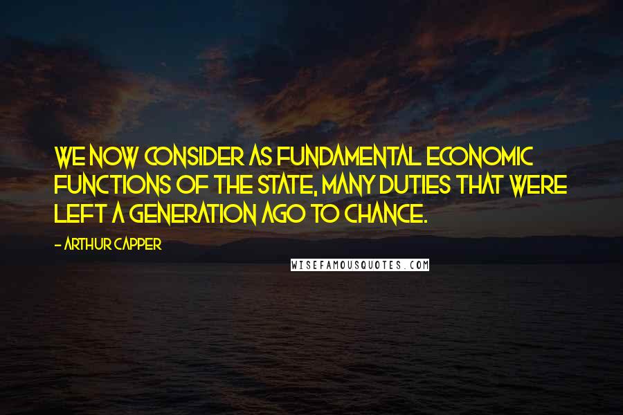 Arthur Capper Quotes: We now consider as fundamental economic functions of the state, many duties that were left a generation ago to chance.