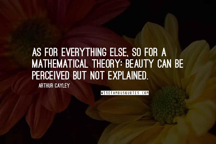 Arthur Cayley Quotes: As for everything else, so for a mathematical theory: beauty can be perceived but not explained.