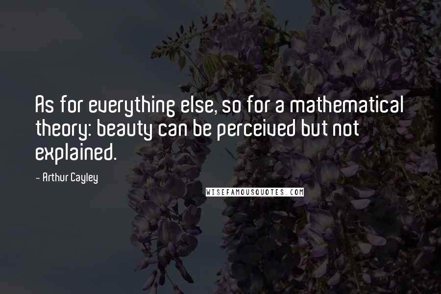 Arthur Cayley Quotes: As for everything else, so for a mathematical theory: beauty can be perceived but not explained.