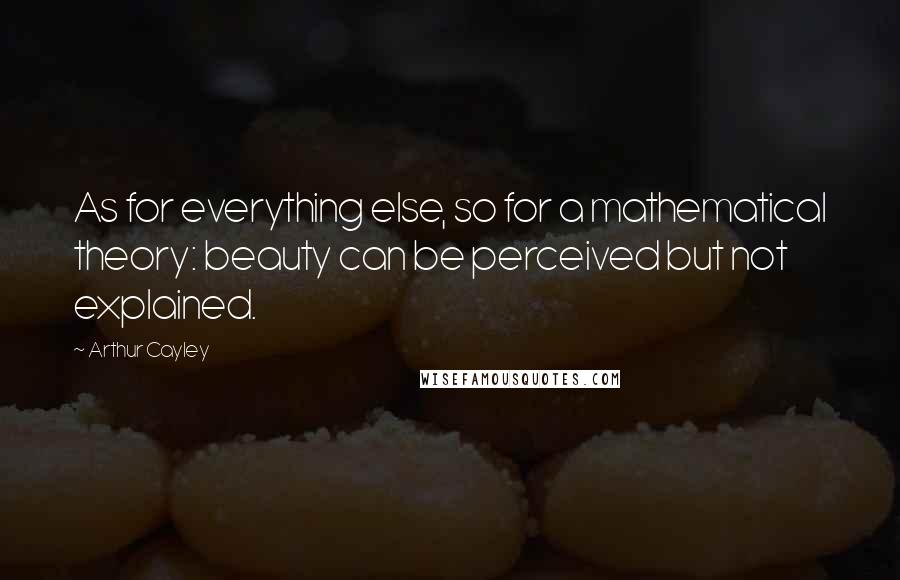 Arthur Cayley Quotes: As for everything else, so for a mathematical theory: beauty can be perceived but not explained.