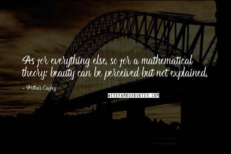 Arthur Cayley Quotes: As for everything else, so for a mathematical theory: beauty can be perceived but not explained.