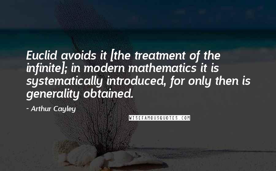 Arthur Cayley Quotes: Euclid avoids it [the treatment of the infinite]; in modern mathematics it is systematically introduced, for only then is generality obtained.