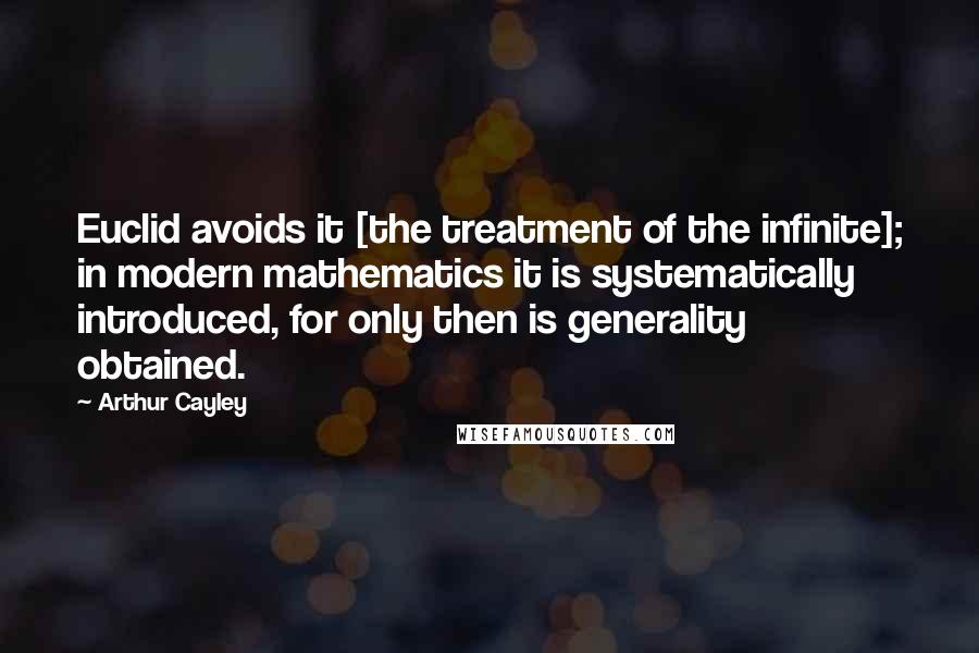 Arthur Cayley Quotes: Euclid avoids it [the treatment of the infinite]; in modern mathematics it is systematically introduced, for only then is generality obtained.