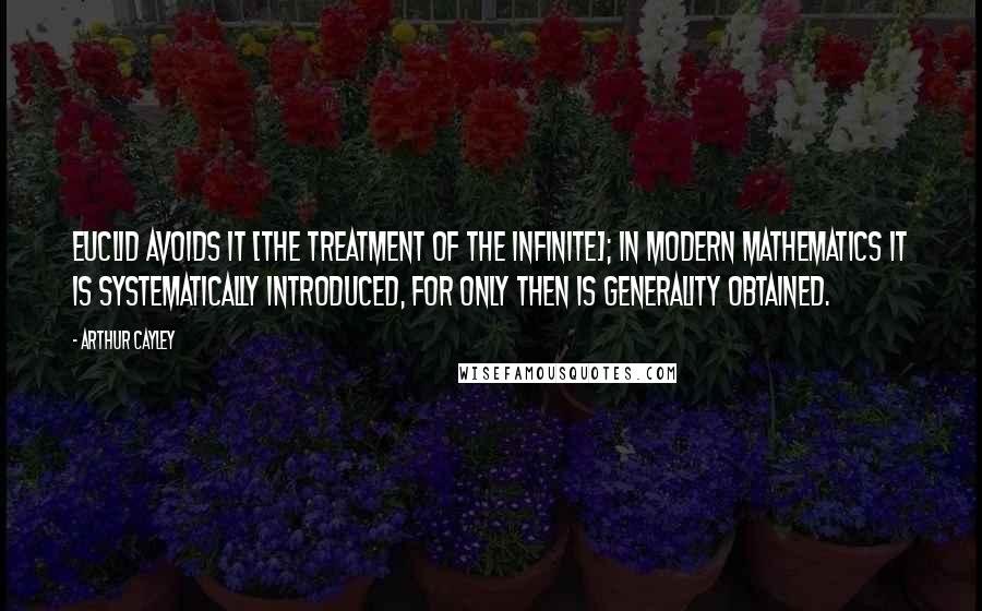 Arthur Cayley Quotes: Euclid avoids it [the treatment of the infinite]; in modern mathematics it is systematically introduced, for only then is generality obtained.