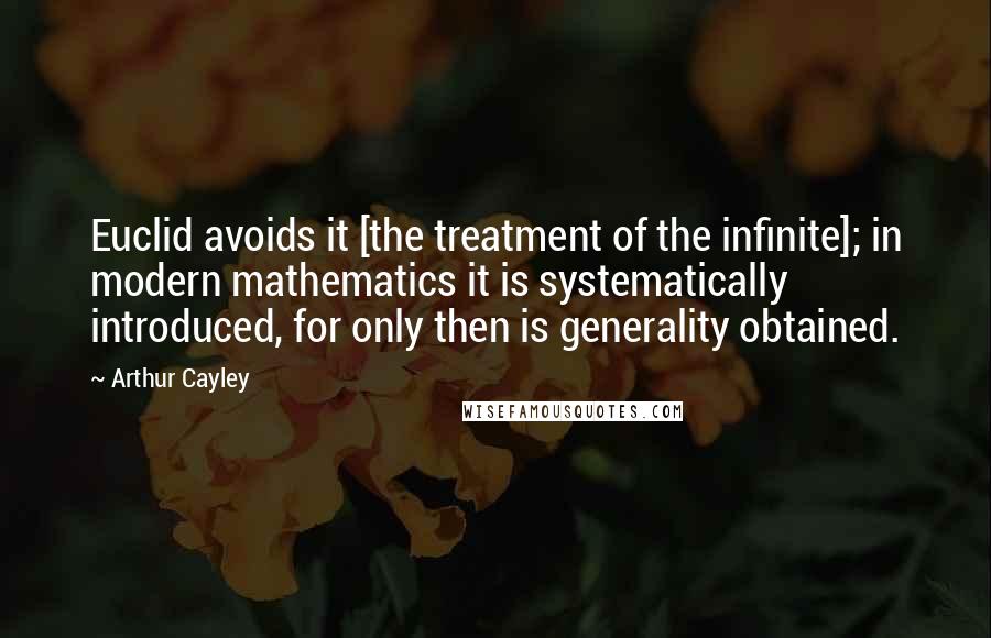 Arthur Cayley Quotes: Euclid avoids it [the treatment of the infinite]; in modern mathematics it is systematically introduced, for only then is generality obtained.