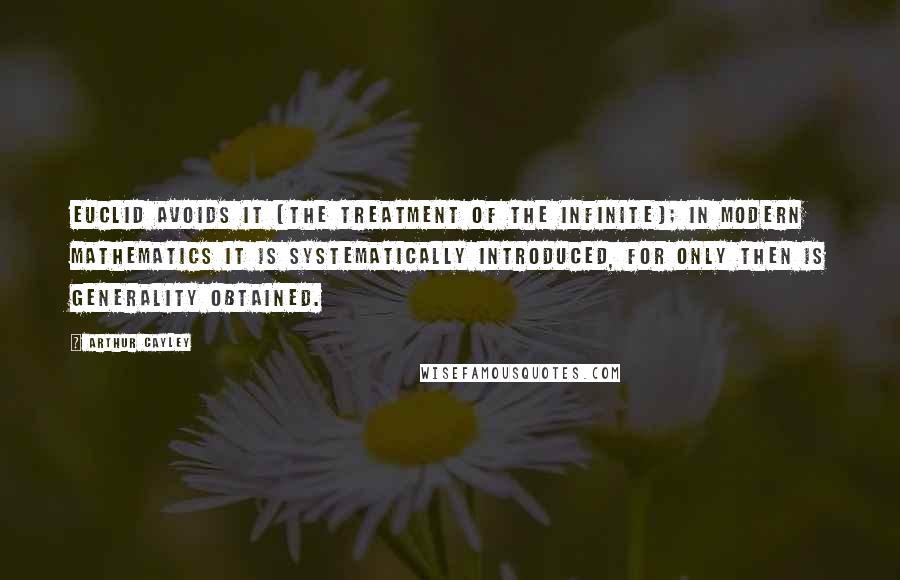 Arthur Cayley Quotes: Euclid avoids it [the treatment of the infinite]; in modern mathematics it is systematically introduced, for only then is generality obtained.