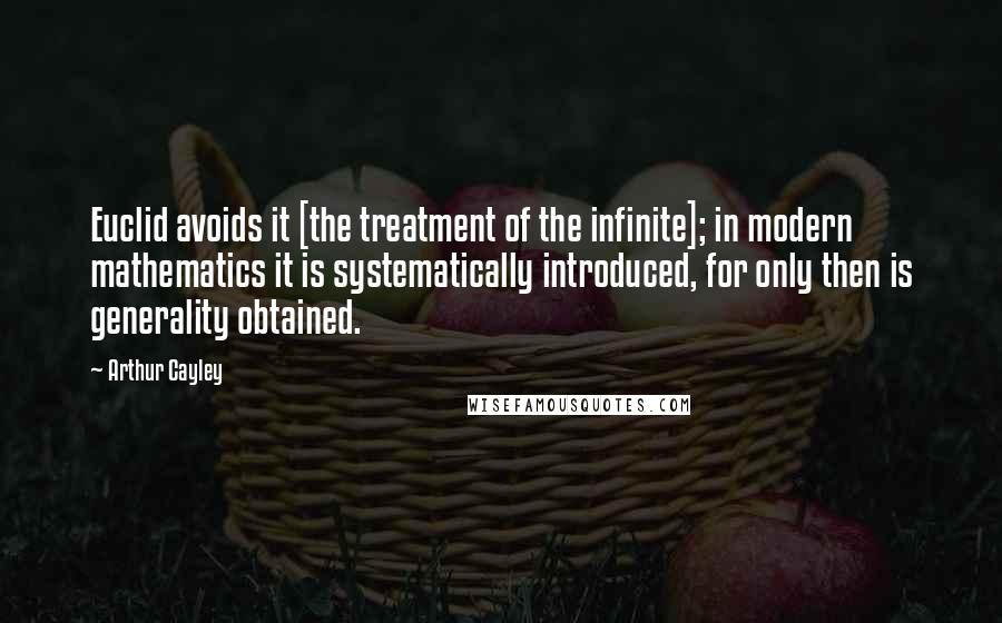 Arthur Cayley Quotes: Euclid avoids it [the treatment of the infinite]; in modern mathematics it is systematically introduced, for only then is generality obtained.