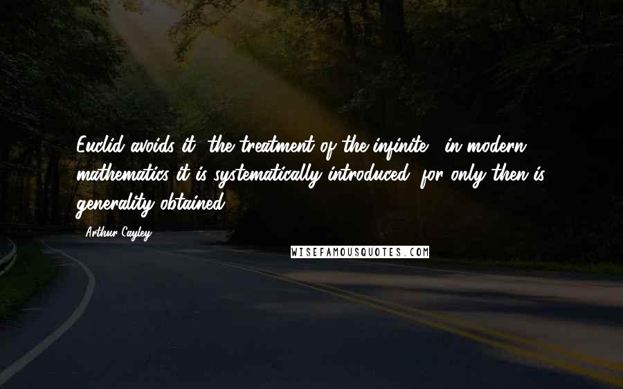 Arthur Cayley Quotes: Euclid avoids it [the treatment of the infinite]; in modern mathematics it is systematically introduced, for only then is generality obtained.