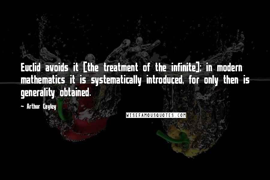 Arthur Cayley Quotes: Euclid avoids it [the treatment of the infinite]; in modern mathematics it is systematically introduced, for only then is generality obtained.