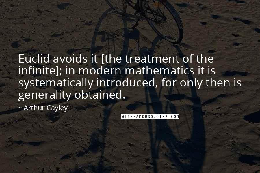 Arthur Cayley Quotes: Euclid avoids it [the treatment of the infinite]; in modern mathematics it is systematically introduced, for only then is generality obtained.