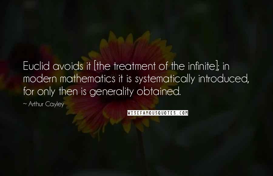 Arthur Cayley Quotes: Euclid avoids it [the treatment of the infinite]; in modern mathematics it is systematically introduced, for only then is generality obtained.