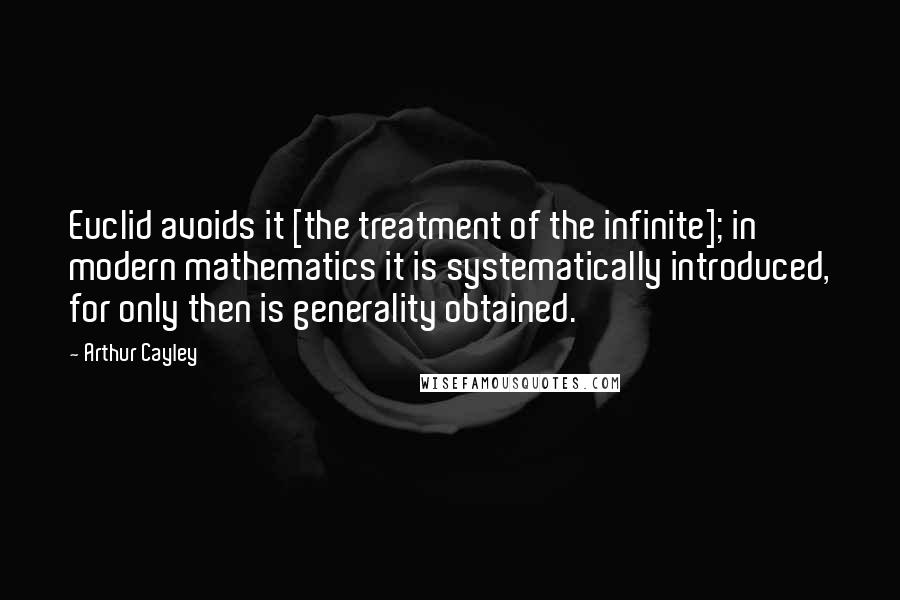 Arthur Cayley Quotes: Euclid avoids it [the treatment of the infinite]; in modern mathematics it is systematically introduced, for only then is generality obtained.